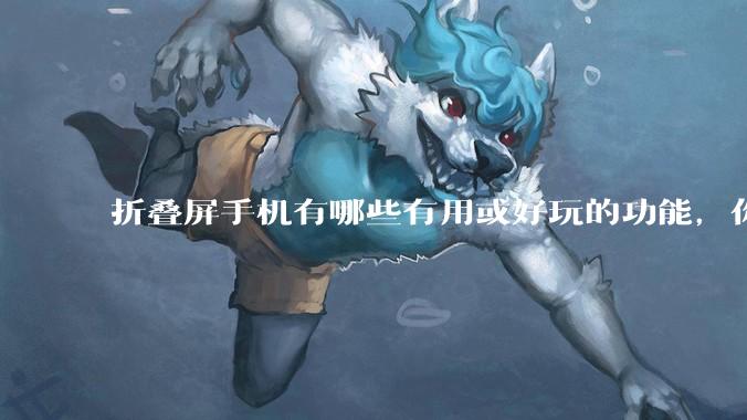 折叠屏手机有哪些有用或好玩的功能，你过去不理解，现在离不开？