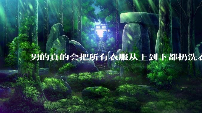 男的真的会把所有衣服从上到下都扔洗衣机吗？