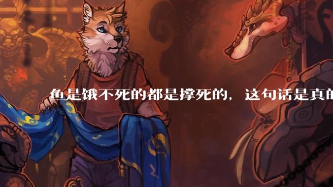 鱼是饿不死的都是撑死的，这句话是真的吗？