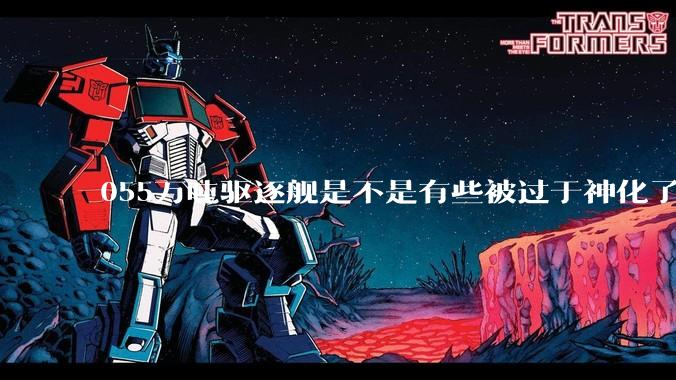 055万吨驱逐舰是不是有些被过于神化了，有没有了解的大佬详细解释一下？