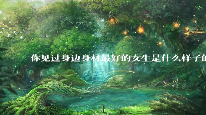 你见过身边身材最好的女生是什么样子的？