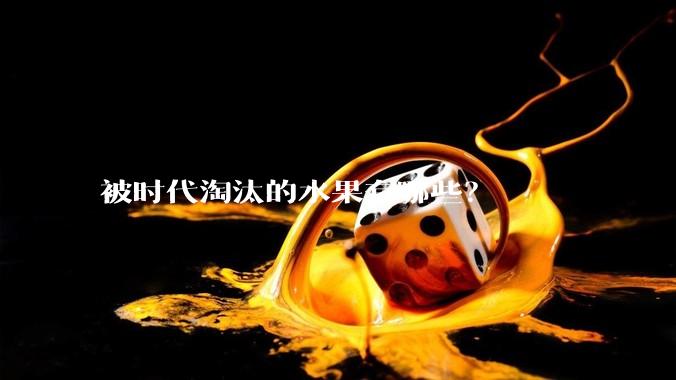 被时代淘汰的水果有哪些？