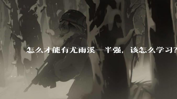 怎么才能有尤雨溪一半强，该怎么学习？