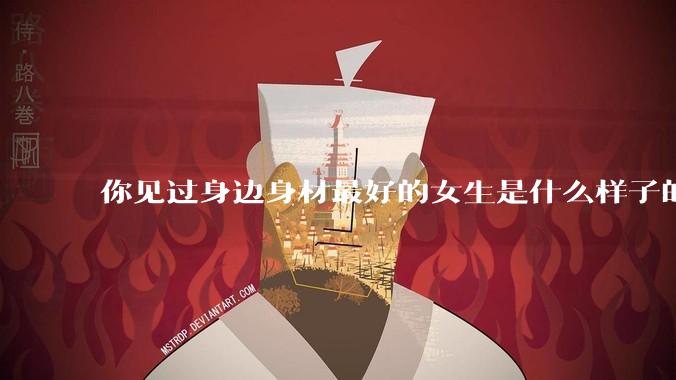 你见过身边身材最好的女生是什么样子的？